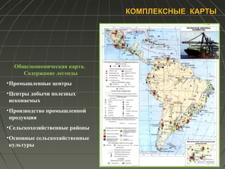 КОМПЛЕКСНЫЕ КАРТЫКОМПЛЕКСНЫЕ КАРТЫ
Общеэкономическая карта.
Содержание легенды
•Промышленные центры
•Центры добычи полезных
ископаемых
•Производство промышленной
продукции
•Сельскохозяйственные районы
•Основные сельскохяйственные
культуры
 
