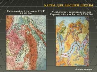 КАРТЫ ДЛЯ ВЫСШЕЙ ШКОЛЫКАРТЫ ДЛЯ ВЫСШЕЙ ШКОЛЫ
Карта новейшей тектоники СССР
1 5 000 000
Морфология и динамика русел рек
Европейской части России. 1:2 000 000
Фрагменты карт
 