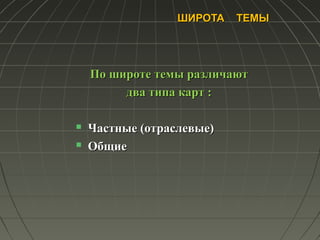 ШИРОТА ТЕМЫШИРОТА ТЕМЫ
По широте темы различаютПо широте темы различают
два типа карт :два типа карт :
 Частные (отраслевые)Частные (отраслевые)
 ОбщиеОбщие
 