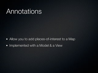 Annotations


Allow you to add places-of-interest to a Map
Implemented with a Model & a View
 
