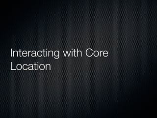 Interacting with Core
Location
 