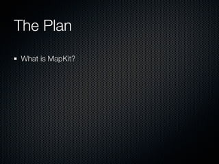 The Plan
What is MapKit?
 