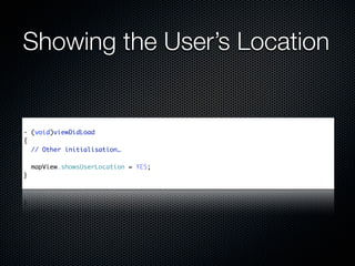 Showing the User’s Location


- (void)viewDidLoad
{
  // Other initialisation…

    mapView.showsUserLocation = YES;
}
 