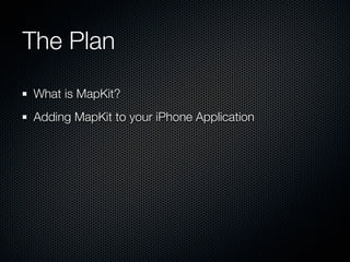 The Plan
What is MapKit?
Adding MapKit to your iPhone Application
 