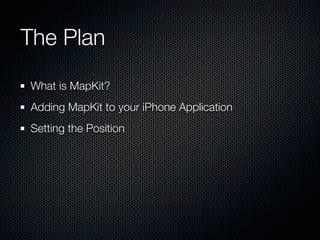 The Plan
What is MapKit?
Adding MapKit to your iPhone Application
Setting the Position
 