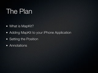 The Plan
What is MapKit?
Adding MapKit to your iPhone Application
Setting the Position
Annotations
 