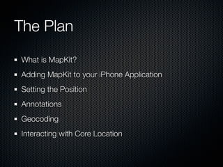 The Plan
What is MapKit?
Adding MapKit to your iPhone Application
Setting the Position
Annotations
Geocoding
Interacting with Core Location
 