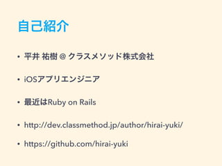 自己紹介
• 平井 祐樹 @ クラスメソッド株式会社
• iOSアプリエンジニア
• 最近はRuby on Rails
• http://dev.classmethod.jp/author/hirai-yuki/
• https://github.com/hirai-yuki
 