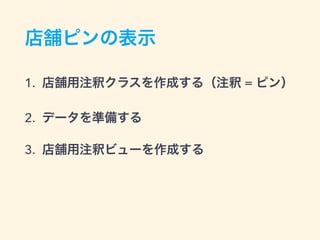 店舗ピンの表示
1. 店舗用注釈クラスを作成する（注釈 = ピン）
2. データを準備する
3. 店舗用注釈ビューを作成する
 