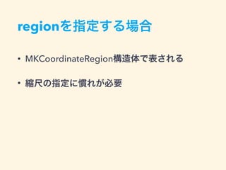 regionを指定する場合
• MKCoordinateRegion構造体で表される
• 縮尺の指定に慣れが必要
 