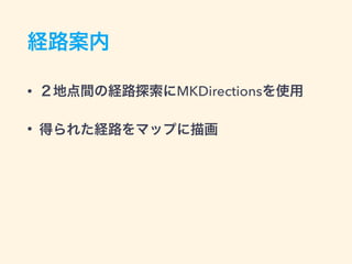 経路案内
• ２地点間の経路探索にMKDirectionsを使用
• 得られた経路をマップに描画
 