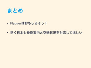 まとめ
• Flyoverはおもしろそう！
• 早く日本も乗換案内と交通状況を対応してほしい
 