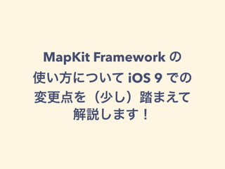 MapKit Framework の
使い方について iOS 9 での
変更点を（少し）踏まえて
解説します！
 