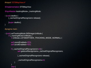 #import "STSMapView.h"

@implementation STSMapView

@synthesize trackingMode=_trackingMode;

- (void) dealloc {
!    [_cachedOriginalRecognizers release];
!
!    [super dealloc];
}

#pragma mark -

- (void) setTrackingMode:(NSInteger)inMode {
!    if (_trackingMode!=inMode) {
!    ! if (inMode==STSMAPVIEW_TRACKING_MODE_NORMAL) {
!    ! !
         self.zoomEnabled=YES;
         self.scrollEnabled=YES;

        if (_cachedOriginalRecognizers!=nil) {
!   !   ! ! self.gestureRecognizers=_cachedOriginalRecognizers;
!   !   ! !
!   !   ! ! [_cachedOriginalRecognizers release];
!   !   ! !
!   !   ! ! _cachedOriginalRecognizers=nil;
!   !   ! }
!   !   }
!   !   else {
 