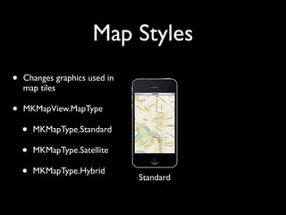Map Styles
•   Changes graphics used in
    map tiles

•   MKMapView.MapType

    •   MKMapType.Standard

    •   MKMapType.Satellite

    •   MKMapType.Hybrid
                               Standard
 