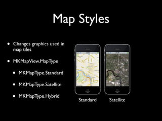 Map Styles
•   Changes graphics used in
    map tiles

•   MKMapView.MapType

    •   MKMapType.Standard

    •   MKMapType.Satellite

    •   MKMapType.Hybrid
                               Standard   Satellite
 