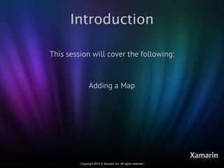Introduction

This session will cover the following:



               Adding a Map




                                                             Xamarin
         Copyright 2012 © Xamarin Inc. All rights reserved
 
