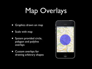 Map Overlays
•   Graphics drawn on map

•   Scale with map

•   System provided circle,
    polygon and polyline
    overlays

•   Custom overlays for
    drawing arbitrary shapes
 
