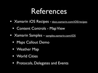 References
• Xamarin iOS Recipes - docs.xamarin.com/iOS/recipes
 • Content Controls - Map View
• Xamarin Samples - samples.xamarin.com/iOS
 • Maps Callout Demo
 • Weather Map
 • World Cities
 • Protocols, Delegates and Events
 