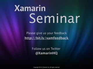 Xamarin
    Seminar
   Please give us your feedback
  http://bit.ly/xamfeedback


      Follow us on Twitter
        @XamarinHQ



        Copyright 2012 © Xamarin Inc. All rights reserved
 