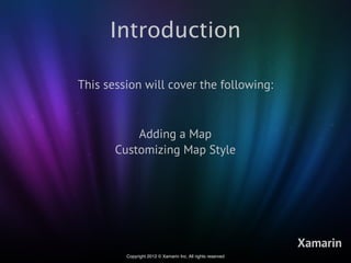 Introduction

This session will cover the following:



           Adding a Map
       Customizing Map Style




                                                             Xamarin
         Copyright 2012 © Xamarin Inc. All rights reserved
 