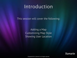 Introduction

This session will cover the following:



           Adding a Map
       Customizing Map Style
       Showing User Location




                                                             Xamarin
         Copyright 2012 © Xamarin Inc. All rights reserved
 