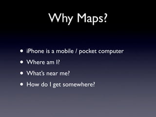 Why Maps?

• iPhone is a mobile / pocket computer
• Where am I?
• What’s near me?
• How do I get somewhere?
 