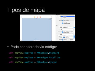 Tipos de mapa
!
!
!
• Pode ser alterado via código:
!
!
self.mapView.mapType = MKMapType.Standard
!
self.mapView.mapType = MKMapType.Satellite
!
self.mapView.mapType = MKMapType.Hybrid
 