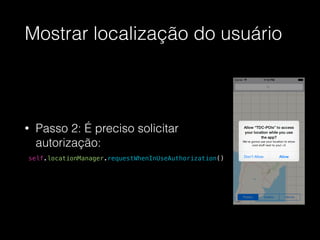 Mostrar localização do usuário
• Passo 2: É preciso solicitar
autorização:
!
self.locationManager.requestWhenInUseAuthorization()
 
