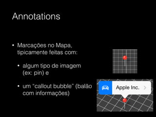 Annotations
• Marcações no Mapa,
tipicamente feitas com:
• algum tipo de imagem
(ex: pin) e
• um “callout bubble” (balão
com informações)
 