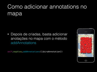 • Depois de criadas, basta adicionar
anotações no mapa com o método
addAnnotations
!
self.mapView.addAnnotations([ibiraAnnotation])
Como adicionar annotations no
mapa
 