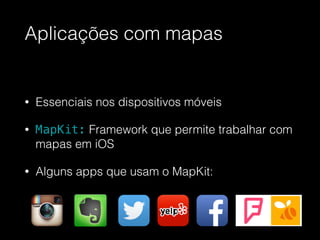 Aplicações com mapas
• Essenciais nos dispositivos móveis
• MapKit: Framework que permite trabalhar com
mapas em iOS
• Alguns apps que usam o MapKit:
 