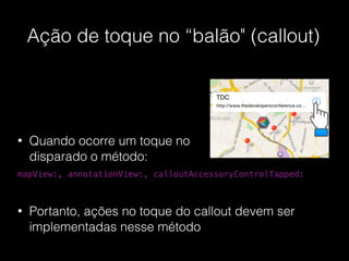 Ação de toque no “balão" (callout)
!
!
• Quando ocorre um toque no ‘callout’ é
disparado o método:
!
mapView:, annotationView:, calloutAccessoryControlTapped:
!
• Portanto, ações no toque do callout devem ser
implementadas nesse método
 