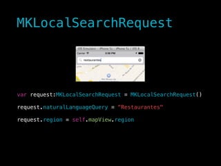 MKLocalSearchRequest
!
!
!
var request:MKLocalSearchRequest = MKLocalSearchRequest()
!
request.naturalLanguageQuery = “Restaurantes"
!
request.region = self.mapView.region
 