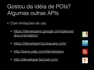 Gostou da idéia de POIs?
Algumas outras APIs
• Com limitações de uso
• https://developers.google.com/places/
documentation/
• https://developer.foursquare.com/
• http://www.yelp.com/developers
• http://developer.factual.com/
 