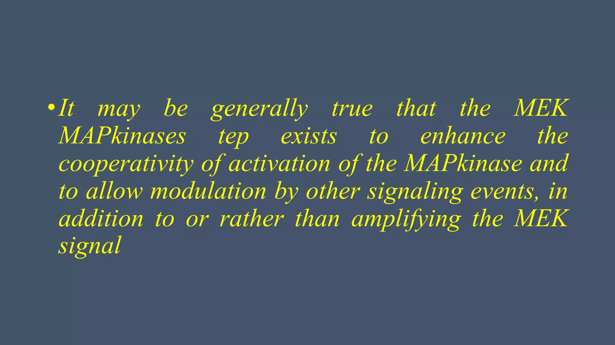 •It may be generally true that the MEK
MAPkinases tep exists to enhance the
cooperativity of activation of the MAPkinase and
to allow modulation by other signaling events, in
addition to or rather than amplifying the MEK
signal
 