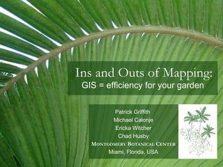 Ins and Outs of Mapping: GIS = efficiency for your garden Patrick Griffith  Michael Calonje Ericka Witcher Chad Husby M ONTGOMERY  B OTANICAL  C ENTER Miami, Florida, USA 