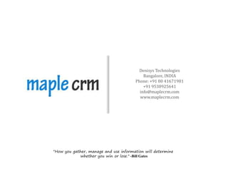 Denisys Technologies
                                           Bangalore, INDIA
                                       Phone: +91 80 41671981
                                           +91 9538925641
                                         info@maplecrm.com
                                         www.maplecrm.com




"How you gather, manage and use information will determine
             whether you win or lose." -Bill Gates
 
