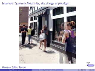 higgstools
Interlude: Quantum Mechanics, the change of paradigm
Quantum Coﬀee, Toronto
Raquel Gomez Ambrosio Particle Physics in a Nutshell June 13, 2016 20 / 53
 