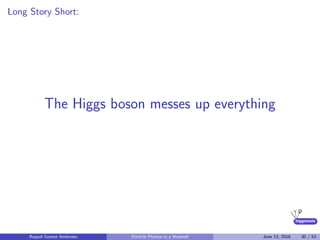 higgstools
Long Story Short:
The Higgs boson messes up everything
Raquel Gomez Ambrosio Particle Physics in a Nutshell June 13, 2016 30 / 53
 