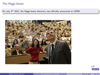 higgstools
The Higgs boson
On July 4th 2012, the Higgs boson discovery was oﬃcially announced at CERN.
Raquel Gomez Ambrosio Particle Physics in a Nutshell June 13, 2016 33 / 53
 