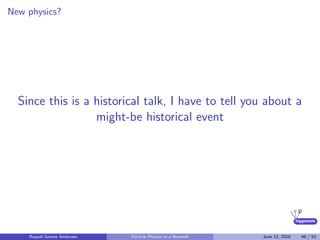 higgstools
New physics?
Since this is a historical talk, I have to tell you about a
might-be historical event
Raquel Gomez Ambrosio Particle Physics in a Nutshell June 13, 2016 46 / 53
 