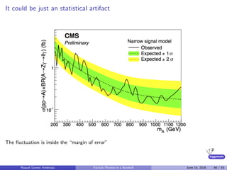 higgstools
It could be just an statistical artifact
The ﬂuctuation is inside the “margin of error”
Raquel Gomez Ambrosio Particle Physics in a Nutshell June 13, 2016 48 / 53
 