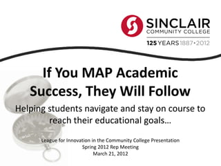 If You MAP Academic
Success, They Will Follow
Helping students navigate and stay on course to
reach their educational goals…
League for Innovation in the Community College Presentation
Spring 2012 Rep Meeting
March 21, 2012
 