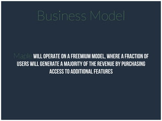 Business Model
Maplewill operate on a freemium model, where a fraction of
users will generate a majority of the revenue by purchasing
access to additional features
