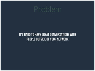 It’s hard to have great conversations with
People outside of your network
Problem