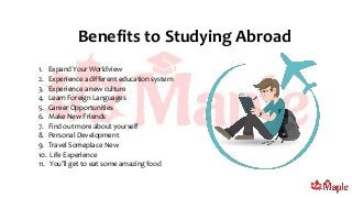 Benefits to Studying Abroad
1. Expand Your Worldview
2. Experience a different education system
3. Experience a new culture
4. Learn Foreign Languages
5. Career Opportunities
6. Make New Friends
7. Find out more about yourself
8. Personal Development
9. Travel Someplace New
10. Life Experience
11. You’ll get to eat some amazing food
 