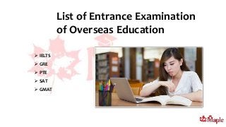 List of Entrance Examination
of Overseas Education
 IELTS
 GRE
 PTE
 SAT
 GMAT
 