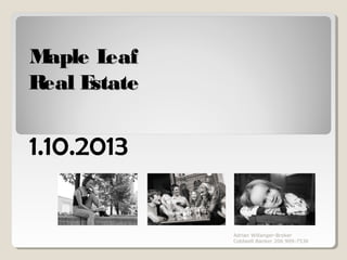 Maple L eaf
Real Estate


1.10.2013

              Adrian Willanger-Broker
              Coldwell Banker 206 909-7536
 