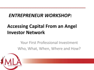 ENTREPRENEUR WORKSHOP:

Accessing Capital From an Angel
Investor Network
Your First Professional Investment
Who, What, When, Where and How?

 